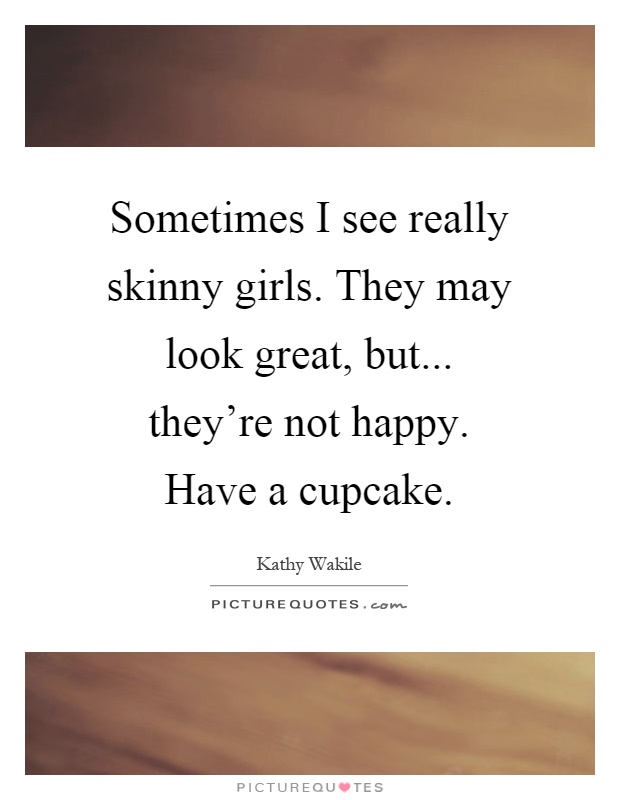 Sometimes I see really skinny girls. They may look great, but... they're not happy. Have a cupcake Picture Quote #1