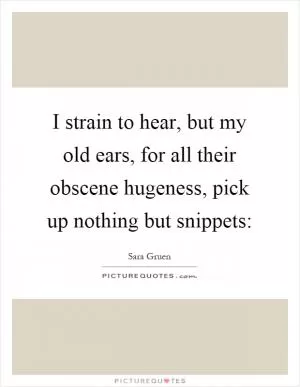 I strain to hear, but my old ears, for all their obscene hugeness, pick up nothing but snippets: Picture Quote #1