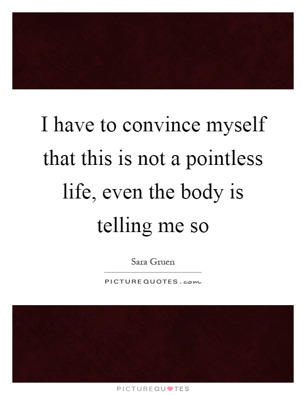 I have to convince myself that this is not a pointless life, even the body is telling me so Picture Quote #1