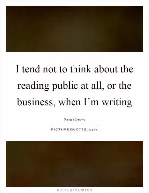 I tend not to think about the reading public at all, or the business, when I’m writing Picture Quote #1