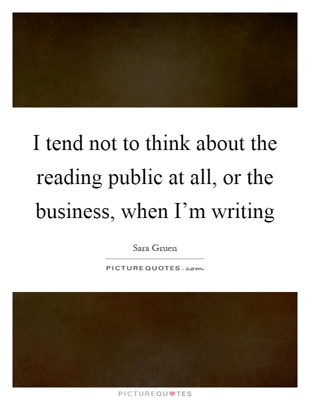 I tend not to think about the reading public at all, or the business, when I'm writing Picture Quote #1
