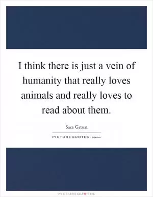 I think there is just a vein of humanity that really loves animals and really loves to read about them Picture Quote #1