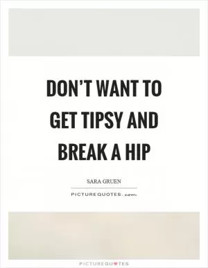 Don’t want to get tipsy and break a hip Picture Quote #1