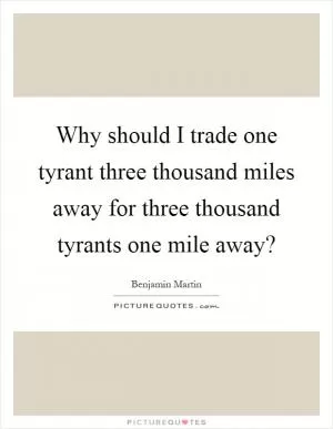 Why should I trade one tyrant three thousand miles away for three thousand tyrants one mile away? Picture Quote #1