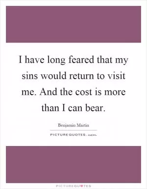 I have long feared that my sins would return to visit me. And the cost is more than I can bear Picture Quote #1