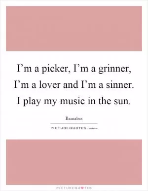 I’m a picker, I’m a grinner, I’m a lover and I’m a sinner. I play my music in the sun Picture Quote #1