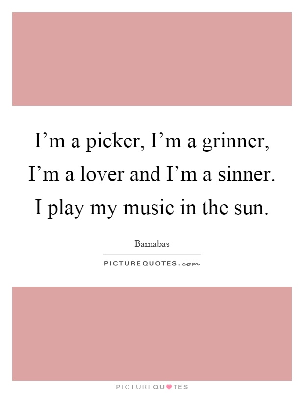 I'm a picker, I'm a grinner, I'm a lover and I'm a sinner. I play my music in the sun Picture Quote #1