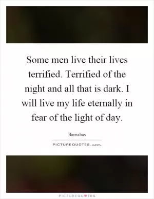 Some men live their lives terrified. Terrified of the night and all that is dark. I will live my life eternally in fear of the light of day Picture Quote #1