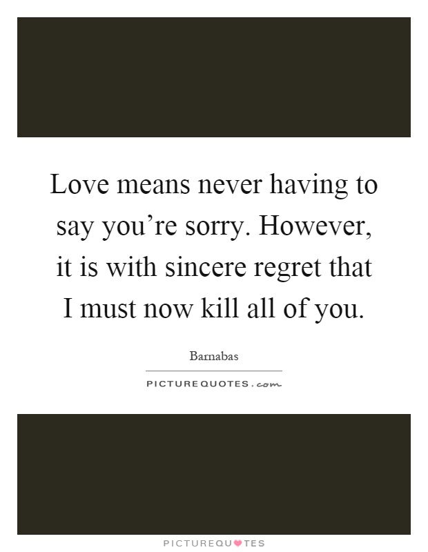 Love means never having to say you're sorry. However, it is with sincere regret that I must now kill all of you Picture Quote #1