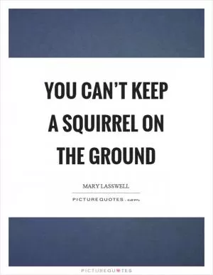 You can’t keep a squirrel on the ground Picture Quote #1