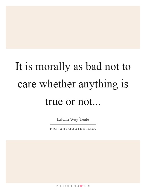 It is morally as bad not to care whether anything is true or not Picture Quote #1