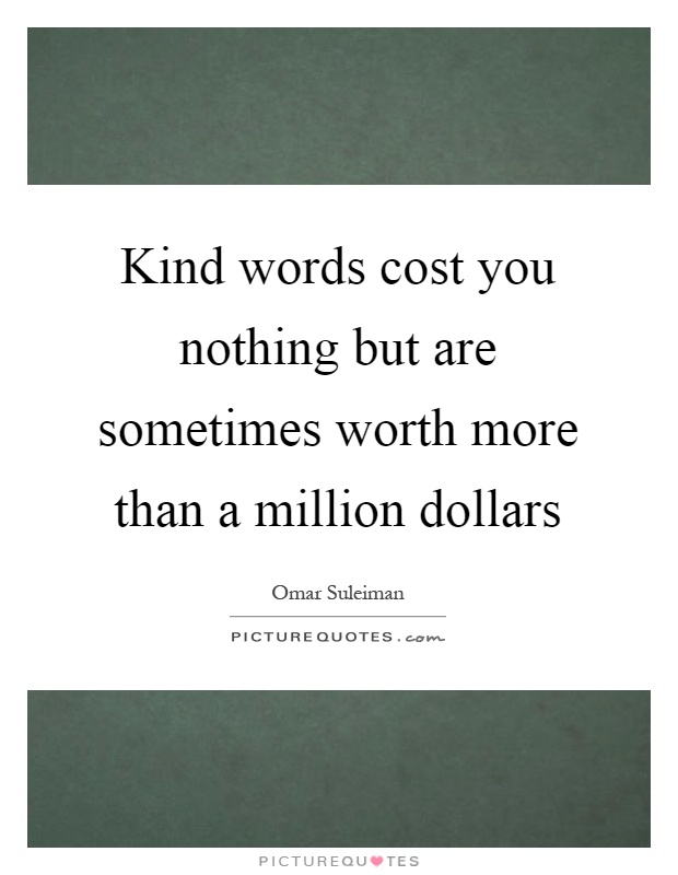 Kind words cost you nothing but are sometimes worth more than a million dollars Picture Quote #1
