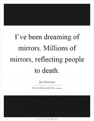 I’ve been dreaming of mirrors. Millions of mirrors, reflecting people to death Picture Quote #1