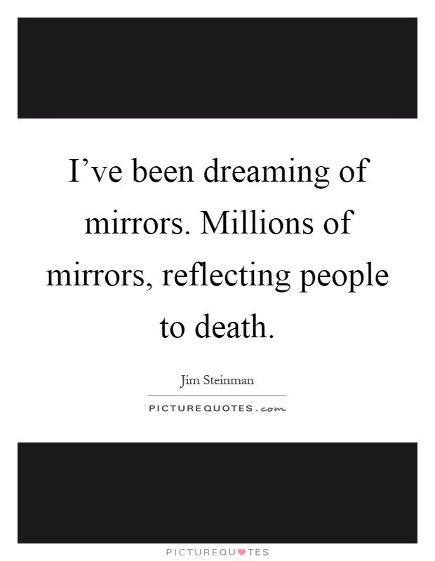 I've been dreaming of mirrors. Millions of mirrors, reflecting people to death Picture Quote #1