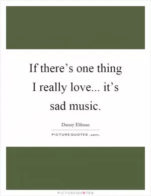 If there’s one thing I really love... it’s sad music Picture Quote #1