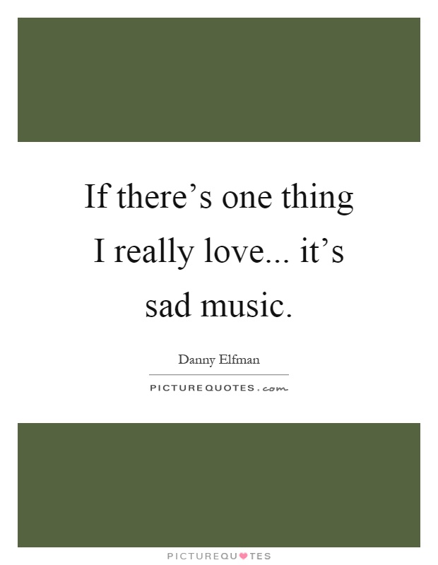 If there's one thing I really love... it's sad music Picture Quote #1