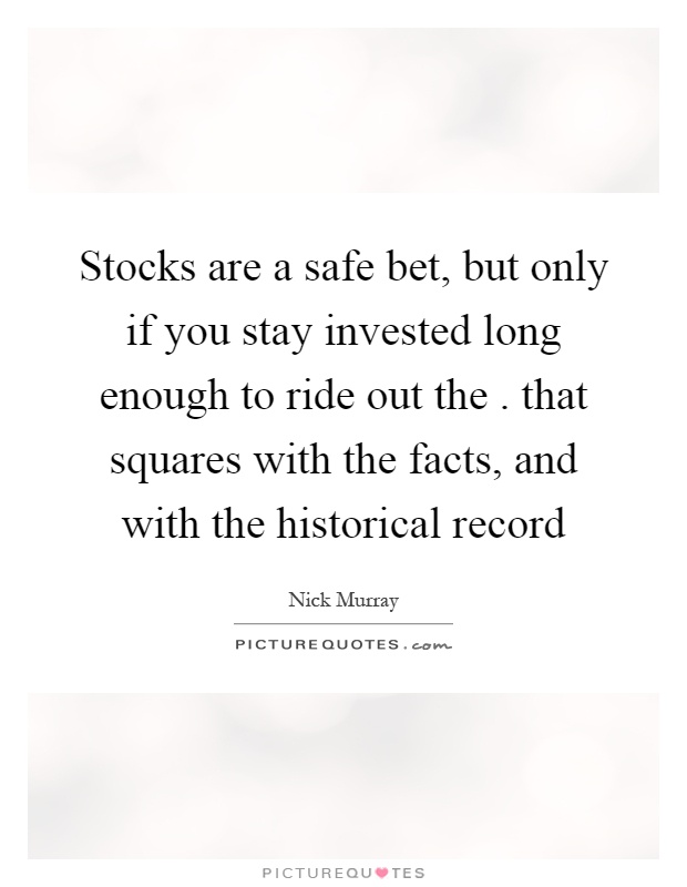 Stocks are a safe bet, but only if you stay invested long enough to ride out the. that squares with the facts, and with the historical record Picture Quote #1