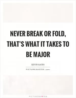 Never break or fold, that’s what it takes to be major Picture Quote #1