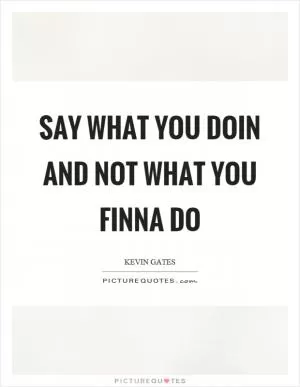Say what you doin and not what you finna do Picture Quote #1