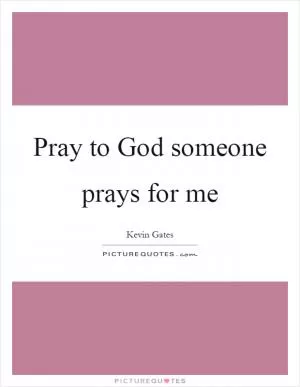 Pray to God someone prays for me Picture Quote #1