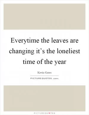 Everytime the leaves are changing it’s the loneliest time of the year Picture Quote #1