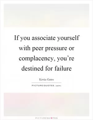 If you associate yourself with peer pressure or complacency, you’re destined for failure Picture Quote #1