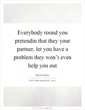 Everybody round you pretendin that they your partner, let you have a problem they won’t even help you out Picture Quote #1
