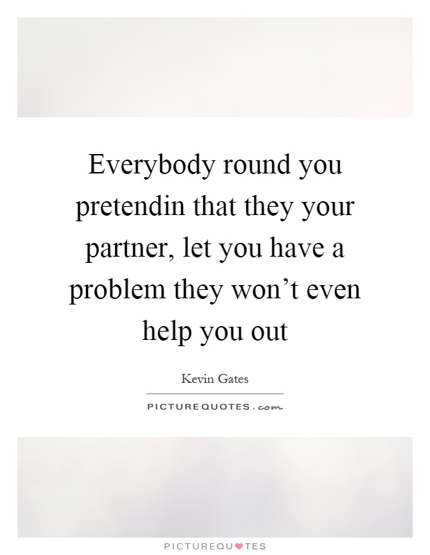 Everybody round you pretendin that they your partner, let you have a problem they won't even help you out Picture Quote #1
