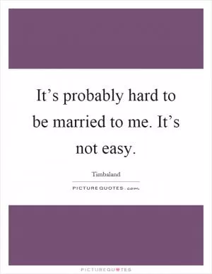 It’s probably hard to be married to me. It’s not easy Picture Quote #1