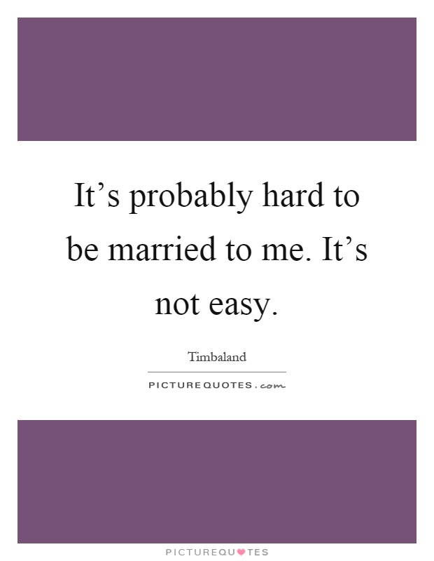 It's probably hard to be married to me. It's not easy Picture Quote #1