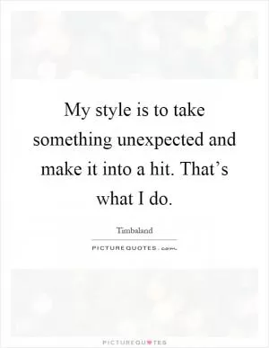 My style is to take something unexpected and make it into a hit. That’s what I do Picture Quote #1