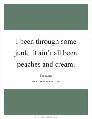 I been through some junk. It ain’t all been peaches and cream Picture Quote #1