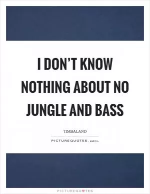 I don’t know nothing about no jungle and bass Picture Quote #1