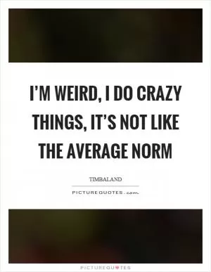 I’m weird, I do crazy things, it’s not like the average norm Picture Quote #1