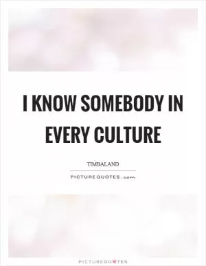 I know somebody in every culture Picture Quote #1