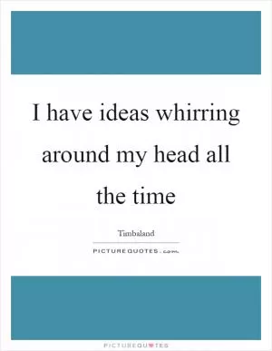 I have ideas whirring around my head all the time Picture Quote #1