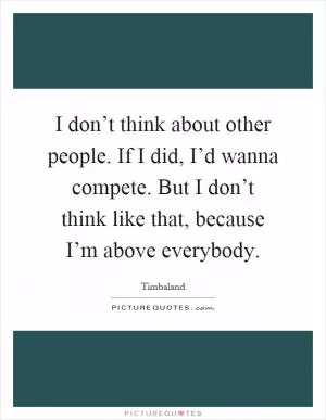 I don’t think about other people. If I did, I’d wanna compete. But I don’t think like that, because I’m above everybody Picture Quote #1