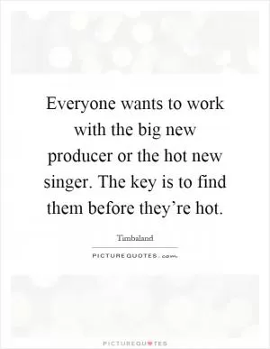 Everyone wants to work with the big new producer or the hot new singer. The key is to find them before they’re hot Picture Quote #1