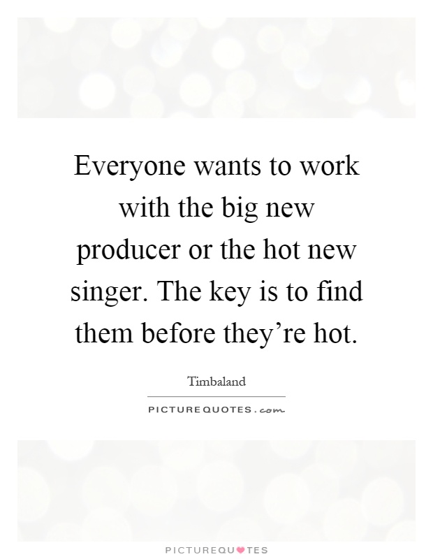 Everyone wants to work with the big new producer or the hot new singer. The key is to find them before they're hot Picture Quote #1