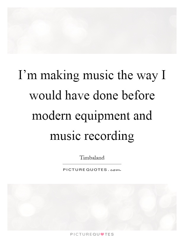 I'm making music the way I would have done before modern equipment and music recording Picture Quote #1
