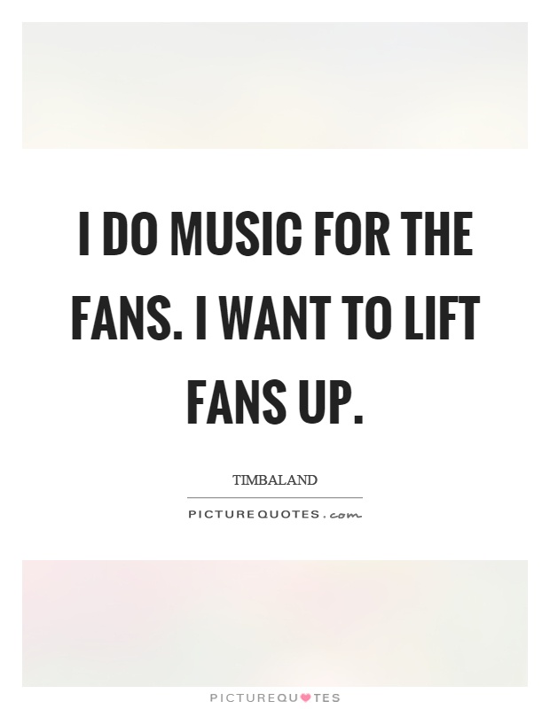 I do music for the fans. I want to lift fans up Picture Quote #1