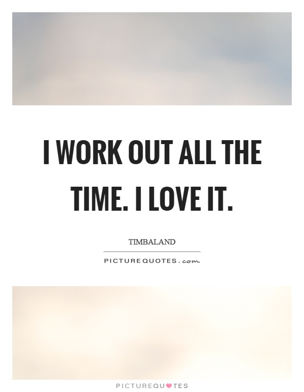 I work out all the time. I love it Picture Quote #1