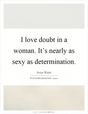 I love doubt in a woman. It’s nearly as sexy as determination Picture Quote #1