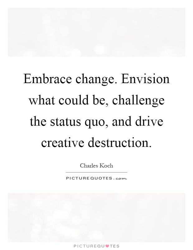 Embrace change. Envision what could be, challenge the status quo, and drive creative destruction Picture Quote #1