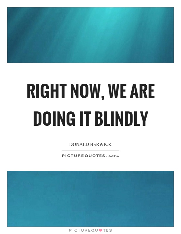 Right now, we are doing it blindly Picture Quote #1