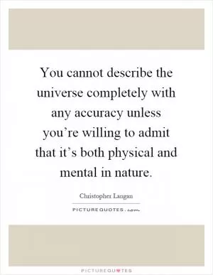 You cannot describe the universe completely with any accuracy unless you’re willing to admit that it’s both physical and mental in nature Picture Quote #1