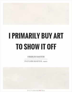 I primarily buy art to show it off Picture Quote #1