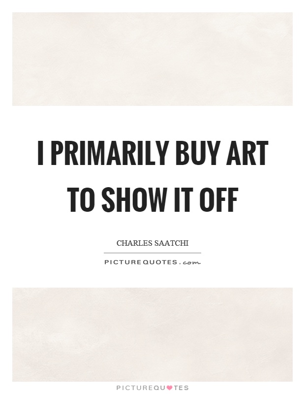 I primarily buy art to show it off Picture Quote #1