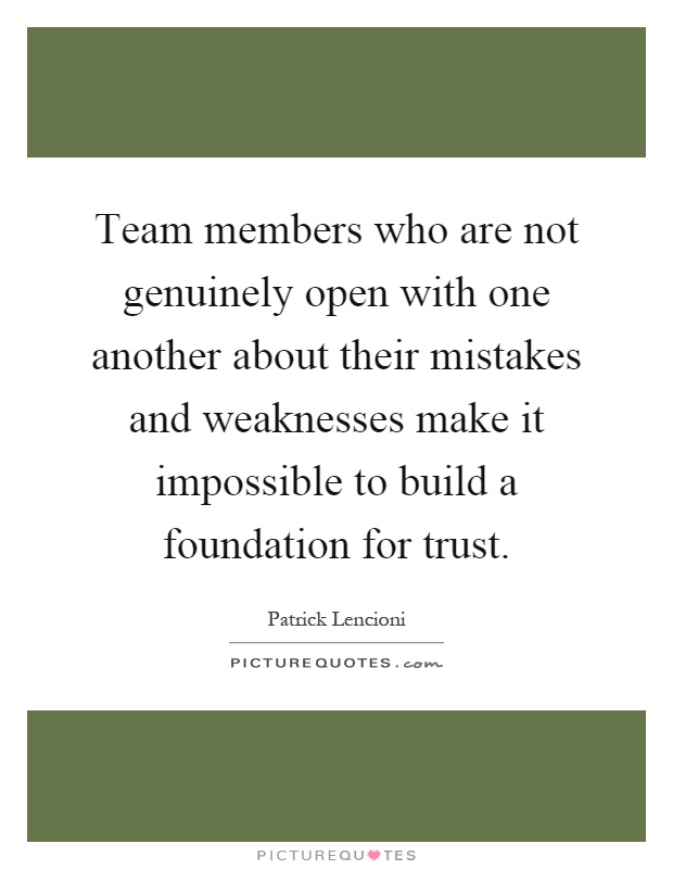 Team members who are not genuinely open with one another about their mistakes and weaknesses make it impossible to build a foundation for trust Picture Quote #1
