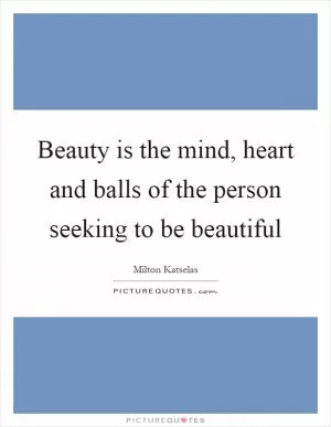 Beauty is the mind, heart and balls of the person seeking to be beautiful Picture Quote #1